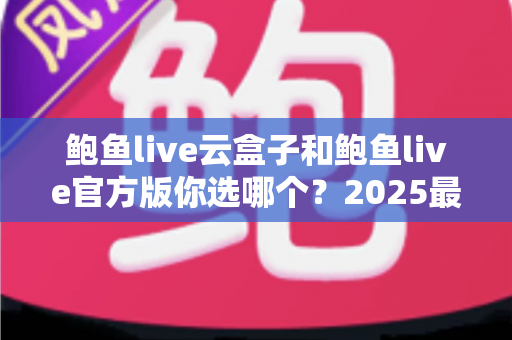 鲍鱼live云盒子和鲍鱼live官方版你选哪个?2025最全对比测评帮你轻松做决定 鲍鱼live云盒子和鲍鱼live官方版你选哪个?2025最全对比测评帮你轻松做决定