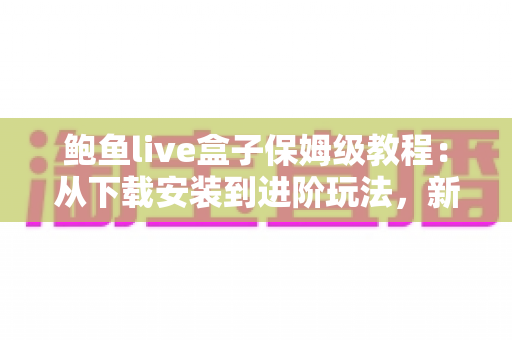 鲍鱼live盒子保姆级教程:从下载安装到进阶玩法,新手一篇全搞定 鲍鱼live盒子保姆级教程:从下载安装到进阶玩法,新手一篇全搞定