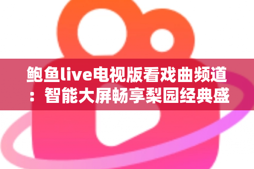 鲍鱼live电视版看戏曲频道:智能大屏畅享梨园经典盛宴的完整攻略 鲍鱼live电视版看戏曲频道:智能大屏畅享梨园经典盛宴的完整攻略