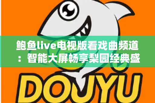 鲍鱼live电视版看戏曲频道:智能大屏畅享梨园经典盛宴的完整攻略 鲍鱼live电视版看戏曲频道:智能大屏畅享梨园经典盛宴的完整攻略