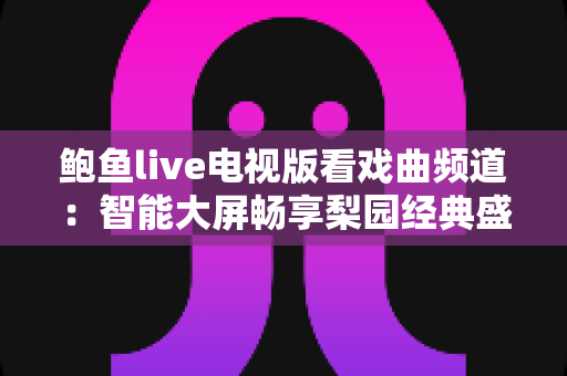 鲍鱼live电视版看戏曲频道:智能大屏畅享梨园经典盛宴的完整攻略 鲍鱼live电视版看戏曲频道:智能大屏畅享梨园经典盛宴的完整攻略