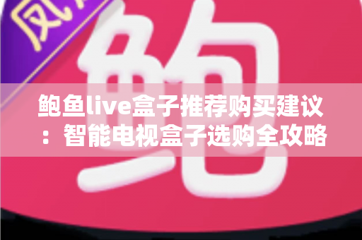 鲍鱼live盒子推荐购买建议:智能电视盒子选购全攻略与避坑指南 鲍鱼live盒子推荐购买建议:智能电视盒子选购全攻略与避坑指南
