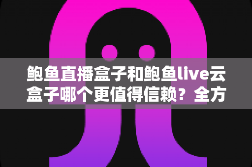 鲍鱼直播盒子和鲍鱼live云盒子哪个更值得信赖？全方位对比评测与选购避坑指南