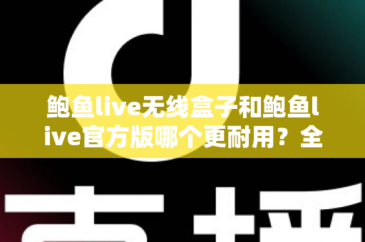 鲍鱼live无线盒子和鲍鱼live官方版哪个更耐用?全方位耐用性对比评测与选购指南 鲍鱼live无线盒子和鲍鱼live官方版哪个更耐用?全方位耐用性对比评测与选购指南
