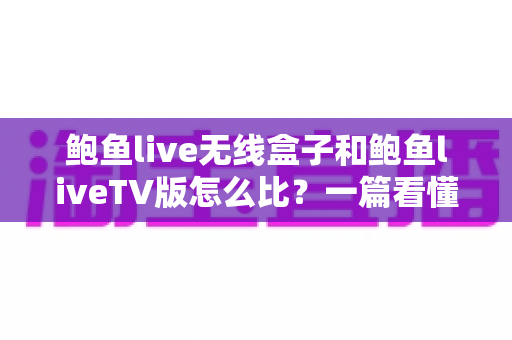 鲍鱼live无线盒子和鲍鱼liveTV版怎么比?一篇看懂两大版本核心差异与选购全攻略 鲍鱼live无线盒子和鲍鱼liveTV版怎么比?一篇看懂两大版本核心差异与选购全攻略