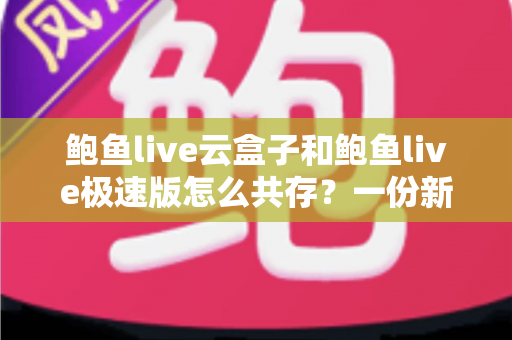 鲍鱼live云盒子和鲍鱼live极速版怎么共存?一份新手也能看懂的双开安装全攻略 鲍鱼live云盒子和鲍鱼live极速版怎么共存?一份新手也能看懂的双开安装全攻略