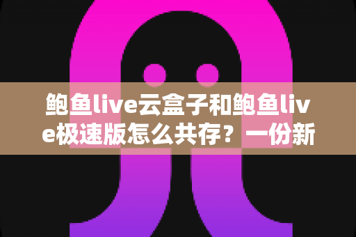 鲍鱼live云盒子和鲍鱼live极速版怎么共存？一份新手也能看懂的双开安装全攻略