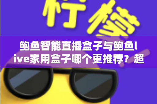 鲍鱼智能直播盒子与鲍鱼live家用盒子哪个更推荐？超全对比评测与选购指南帮你一次看懂