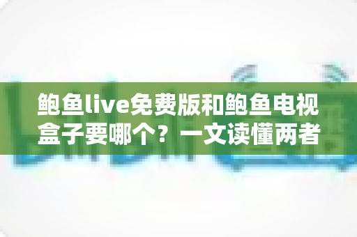 鲍鱼live免费版和鲍鱼电视盒子要哪个?一文读懂两者差异,选对不花冤枉钱 鲍鱼live免费版和鲍鱼电视盒子要哪个?一文读懂两者差异,选对不花冤枉钱
