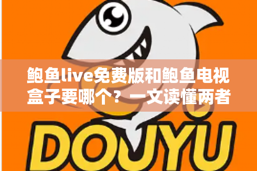 鲍鱼live免费版和鲍鱼电视盒子要哪个？一文读懂两者差异，选对不花冤枉钱
