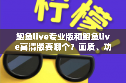 鲍鱼live专业版和鲍鱼live高清版要哪个？画质、功能、流畅度全维度对比，帮你找到最适合自己的版本