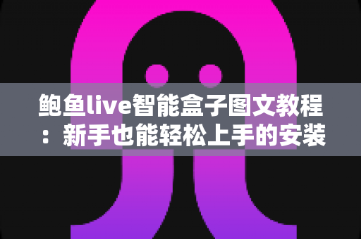 鲍鱼live智能盒子图文教程：新手也能轻松上手的安装与使用完整指南