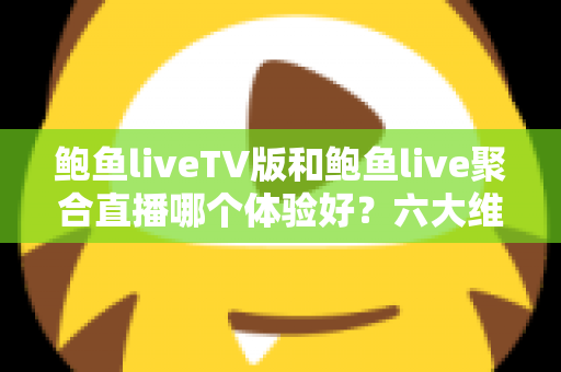 鲍鱼liveTV版和鲍鱼live聚合直播哪个体验好?六大维度深度对比评测,帮你选对大屏与移动端观影方案 鲍鱼liveTV版和鲍鱼live聚合直播哪个体验好?六大维度深度对比评测,帮你选对大屏与移动端观影方案