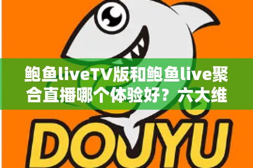 鲍鱼liveTV版和鲍鱼live聚合直播哪个体验好?六大维度深度对比评测,帮你选对大屏与移动端观影方案 鲍鱼liveTV版和鲍鱼live聚合直播哪个体验好?六大维度深度对比评测,帮你选对大屏与移动端观影方案