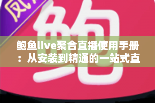 鲍鱼live聚合直播使用手册:从安装到精通的一站式直播观看操作指南 鲍鱼live聚合直播使用手册:从安装到精通的一站式直播观看操作指南