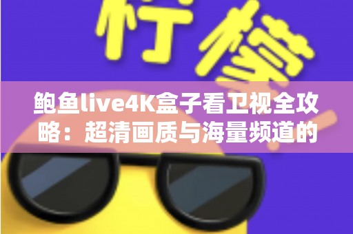 鲍鱼live4K盒子看卫视全攻略：超清画质与海量频道的家庭观影新体验