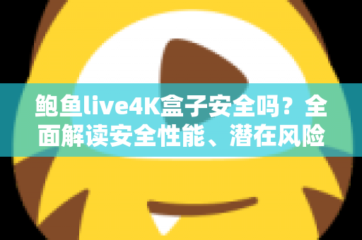 鲍鱼live4K盒子安全吗？全面解读安全性能、潜在风险与选购使用指南