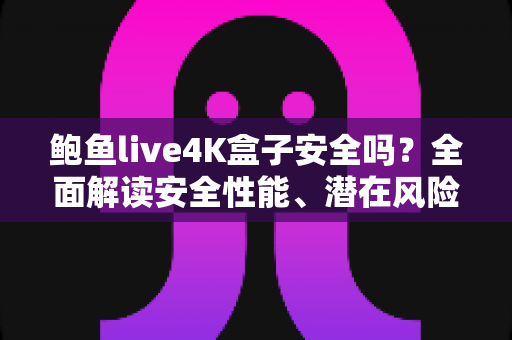 鲍鱼live4K盒子安全吗？全面解读安全性能、潜在风险与选购使用指南