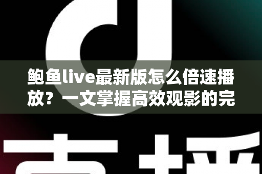 鲍鱼live最新版怎么倍速播放？一文掌握高效观影的完整教程与实用技巧