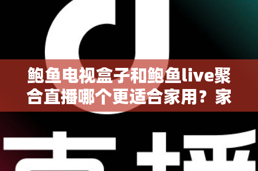 鲍鱼电视盒子和鲍鱼live聚合直播哪个更适合家用？家庭观影方案全面对比与选购指南