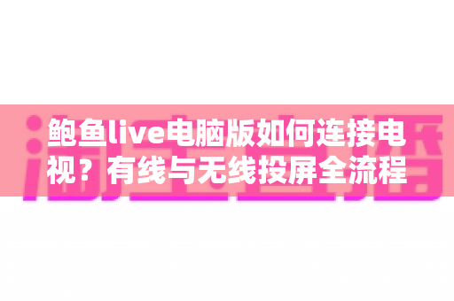鲍鱼live电脑版如何连接电视?有线与无线投屏全流程详解,轻松打造高清大屏观看体验 鲍鱼live电脑版如何连接电视?有线与无线投屏全流程详解,轻松打造高清大屏观看体验