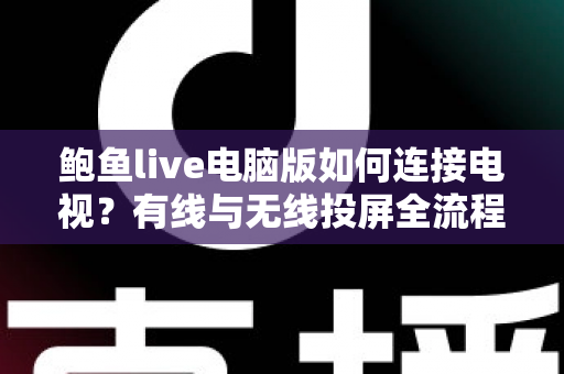 鲍鱼live电脑版如何连接电视？有线与无线投屏全流程详解，轻松打造高清大屏观看体验