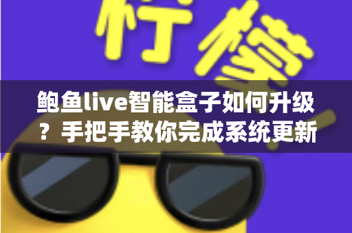 鲍鱼live智能盒子如何升级？手把手教你完成系统更新的完整实操指南
