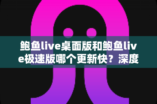 鲍鱼live桌面版和鲍鱼live极速版哪个更新快？深度解析两大版本更新节奏与选择建议