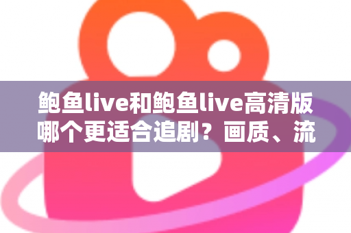鲍鱼live和鲍鱼live高清版哪个更适合追剧?画质、流量与场景全面对比指南 鲍鱼live和鲍鱼live高清版哪个更适合追剧?画质、流量与场景全面对比指南