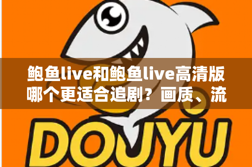 鲍鱼live和鲍鱼live高清版哪个更适合追剧?画质、流量与场景全面对比指南 鲍鱼live和鲍鱼live高清版哪个更适合追剧?画质、流量与场景全面对比指南
