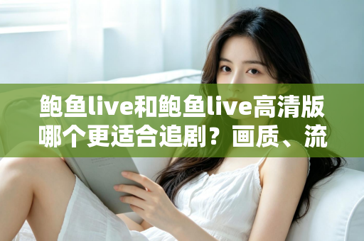 鲍鱼live和鲍鱼live高清版哪个更适合追剧？画质、流量与场景全面对比指南