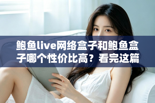鲍鱼live网络盒子和鲍鱼盒子哪个性价比高?看完这篇再掏钱,选对不踩坑 鲍鱼live网络盒子和鲍鱼盒子哪个性价比高?看完这篇再掏钱,选对不踩坑