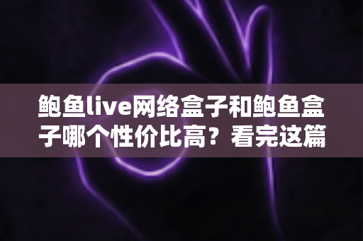 鲍鱼live网络盒子和鲍鱼盒子哪个性价比高?看完这篇再掏钱,选对不踩坑 鲍鱼live网络盒子和鲍鱼盒子哪个性价比高?看完这篇再掏钱,选对不踩坑