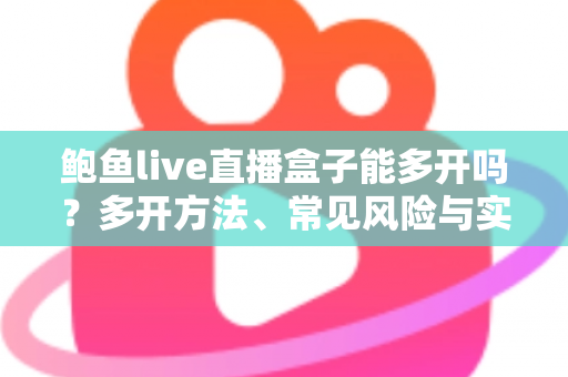 鲍鱼live直播盒子能多开吗？多开方法、常见风险与实用建议全解析