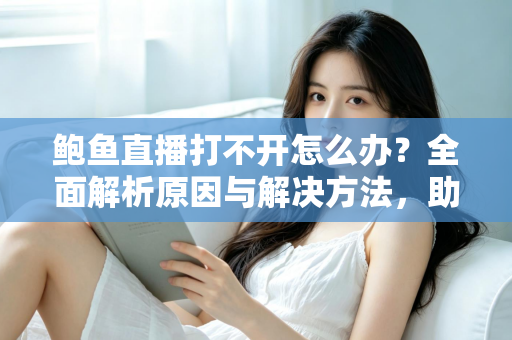 鲍鱼直播打不开怎么办?全面解析原因与解决方法,助你快速恢复流畅观看体验 鲍鱼直播打不开怎么办?全面解析原因与解决方法,助你快速恢复流畅观看体验