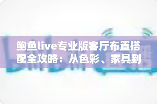 鲍鱼live专业版客厅布置搭配全攻略：从色彩、家具到软装的高颜值客厅打造指南