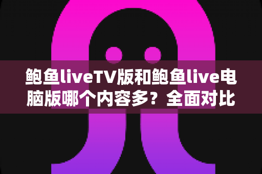 鲍鱼liveTV版和鲍鱼live电脑版哪个内容多?全面对比两大版本差异,帮你选对观看平台 鲍鱼liveTV版和鲍鱼live电脑版哪个内容多?全面对比两大版本差异,帮你选对观看平台