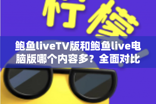 鲍鱼liveTV版和鲍鱼live电脑版哪个内容多?全面对比两大版本差异,帮你选对观看平台 鲍鱼liveTV版和鲍鱼live电脑版哪个内容多?全面对比两大版本差异,帮你选对观看平台