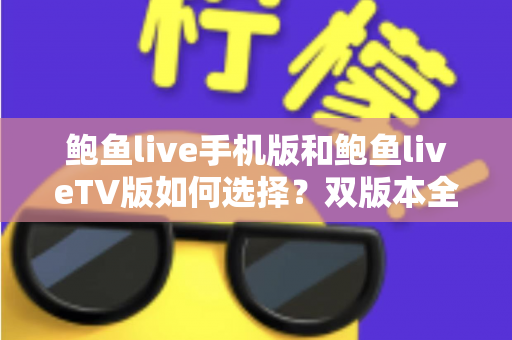 鲍鱼live手机版和鲍鱼liveTV版如何选择？双版本全方位对比与实用选购指南