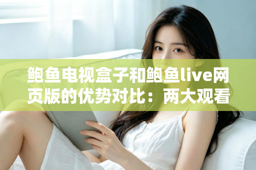 鲍鱼电视盒子和鲍鱼live网页版的优势对比：两大观看方式怎么选？最全解析帮你一次看懂