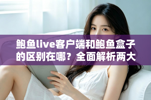 鲍鱼live客户端和鲍鱼盒子的区别在哪？全面解析两大版本的功能差异与选择指南