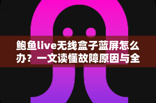 鲍鱼live无线盒子蓝屏怎么办？一文读懂故障原因与全流程修复方案，快速找回流畅观影体验