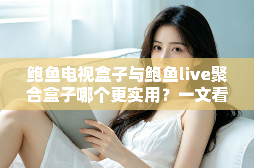 鲍鱼电视盒子与鲍鱼live聚合盒子哪个更实用？一文看懂两大盒子真实差距与选购指南