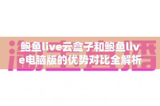 鲍鱼live云盒子和鲍鱼live电脑版的优势对比全解析：哪个版本更适合你的观看需求？