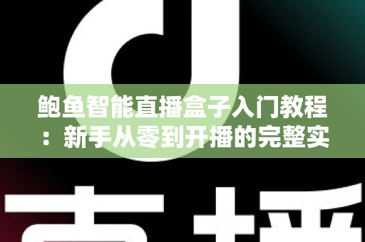 鲍鱼智能直播盒子入门教程：新手从零到开播的完整实操指南