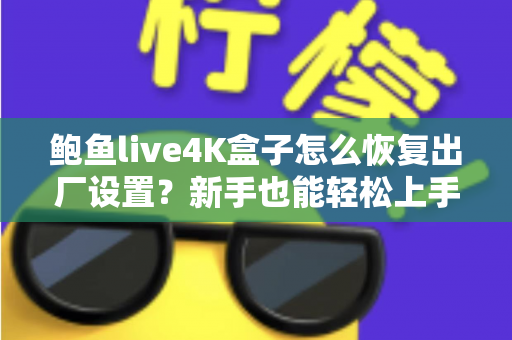 鲍鱼live4K盒子怎么恢复出厂设置？新手也能轻松上手的完整教程与FAQ指南