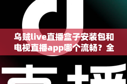 乌贼live直播盒子安装包和电视直播app哪个流畅?全面对比解析与流畅观看指南 乌贼live直播盒子安装包和电视直播app哪个流畅?全面对比解析与流畅观看指南
