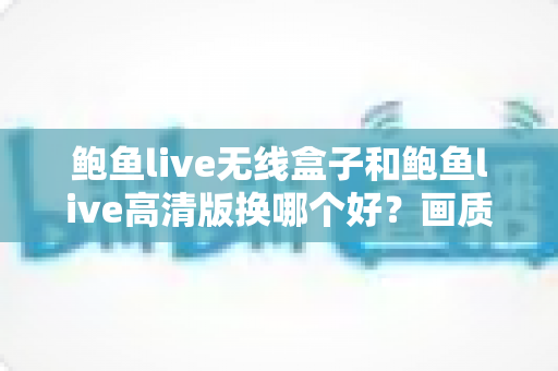 鲍鱼live无线盒子和鲍鱼live高清版换哪个好？画质、便捷与性价比全面对比指南