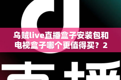 乌贼live直播盒子安装包和电视盒子哪个更值得买?2025年家庭观影选购全攻略深度解析 乌贼live直播盒子安装包和电视盒子哪个更值得买?2025年家庭观影选购全攻略深度解析