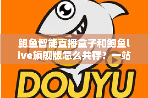 鲍鱼智能直播盒子和鲍鱼live旗舰版怎么共存？一站式双版本安装使用全攻略